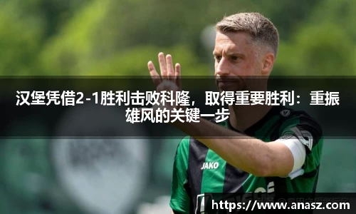 汉堡凭借2-1胜利击败科隆，取得重要胜利：重振雄风的关键一步