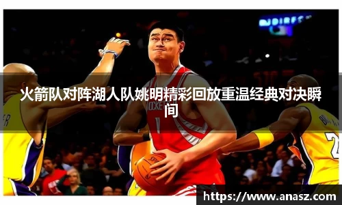 火箭队对阵湖人队姚明精彩回放重温经典对决瞬间
