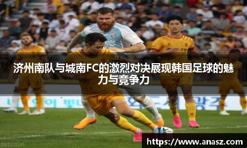 济州南队与城南FC的激烈对决展现韩国足球的魅力与竞争力