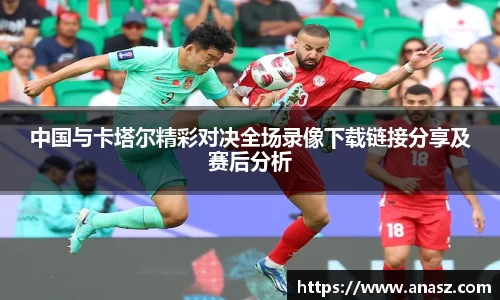 中国与卡塔尔精彩对决全场录像下载链接分享及赛后分析
