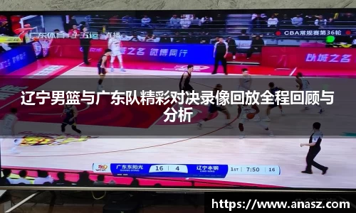 辽宁男篮与广东队精彩对决录像回放全程回顾与分析