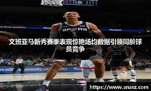 文班亚马新秀赛季表现惊艳场均数据引领同龄球员竞争