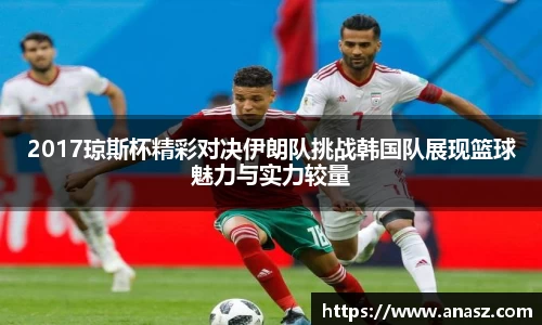 2017琼斯杯精彩对决伊朗队挑战韩国队展现篮球魅力与实力较量