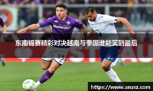 东南锦赛精彩对决越南与泰国谁能笑到最后