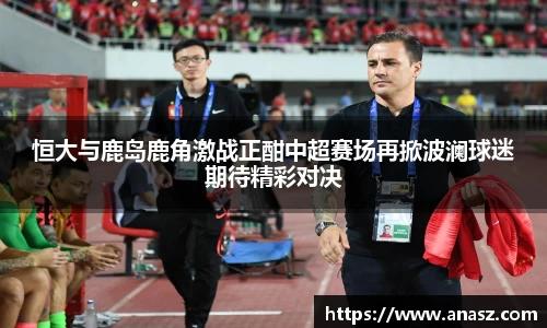 恒大与鹿岛鹿角激战正酣中超赛场再掀波澜球迷期待精彩对决