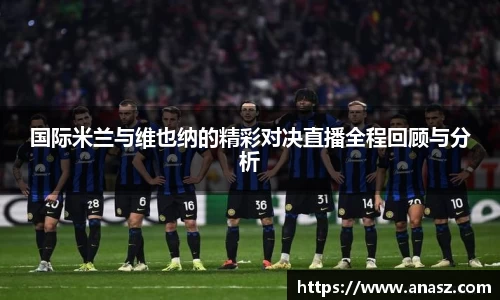 国际米兰与维也纳的精彩对决直播全程回顾与分析