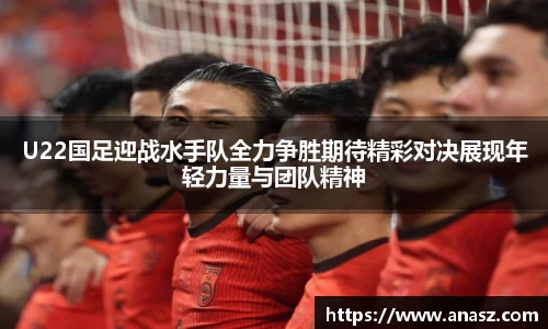 U22国足迎战水手队全力争胜期待精彩对决展现年轻力量与团队精神