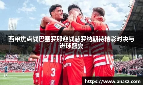 西甲焦点战巴塞罗那迎战赫罗纳期待精彩对决与进球盛宴