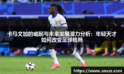 卡马文加的崛起与未来发展潜力分析：年轻天才如何改变足球格局