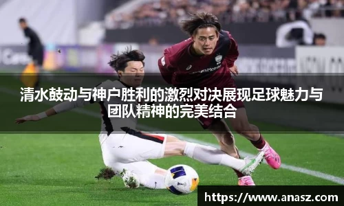 清水鼓动与神户胜利的激烈对决展现足球魅力与团队精神的完美结合