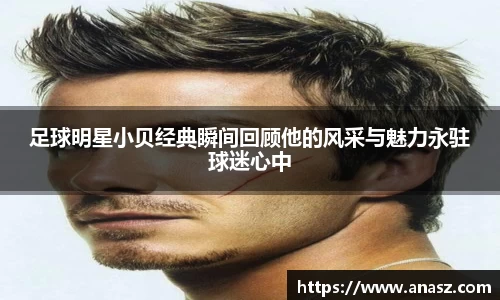 足球明星小贝经典瞬间回顾他的风采与魅力永驻球迷心中