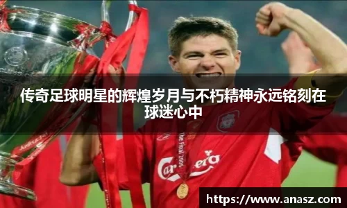 传奇足球明星的辉煌岁月与不朽精神永远铭刻在球迷心中