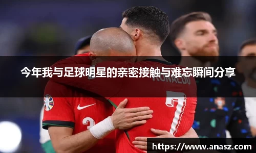 今年我与足球明星的亲密接触与难忘瞬间分享