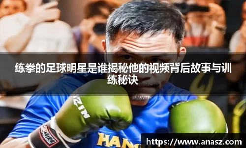 练拳的足球明星是谁揭秘他的视频背后故事与训练秘诀