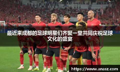 最近来成都的足球明星们齐聚一堂共同庆祝足球文化的盛宴