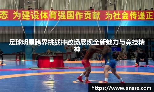 足球明星跨界挑战摔跤场展现全新魅力与竞技精神