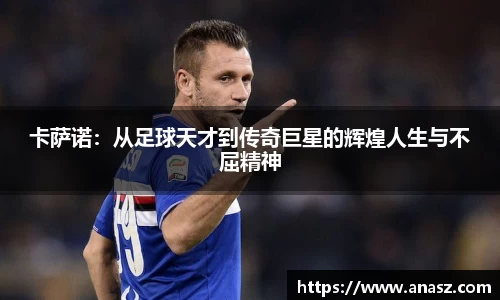 卡萨诺：从足球天才到传奇巨星的辉煌人生与不屈精神