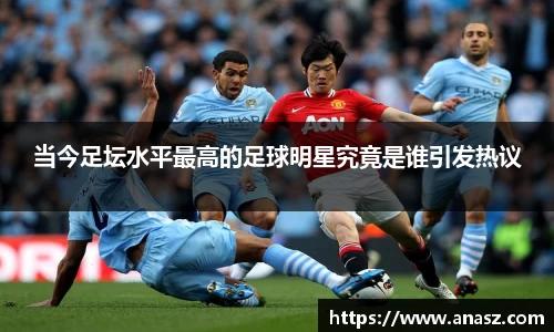 当今足坛水平最高的足球明星究竟是谁引发热议