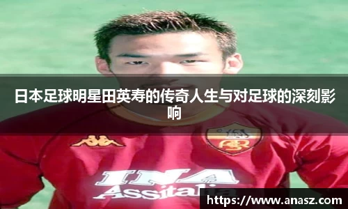 日本足球明星田英寿的传奇人生与对足球的深刻影响