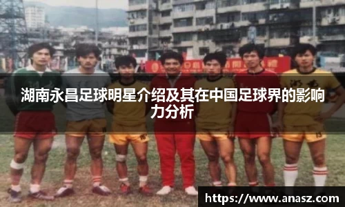 湖南永昌足球明星介绍及其在中国足球界的影响力分析