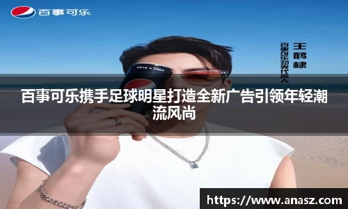 百事可乐携手足球明星打造全新广告引领年轻潮流风尚