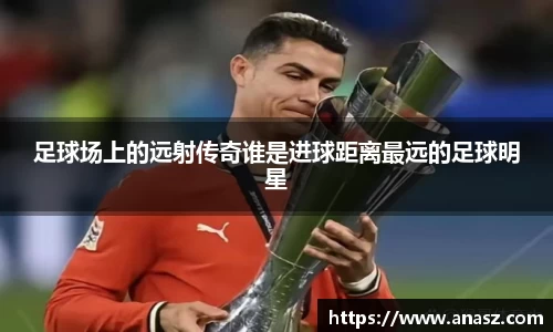 足球场上的远射传奇谁是进球距离最远的足球明星