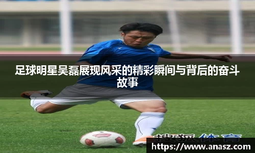 足球明星吴磊展现风采的精彩瞬间与背后的奋斗故事
