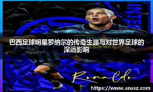 巴西足球明星罗纳尔的传奇生涯与对世界足球的深远影响