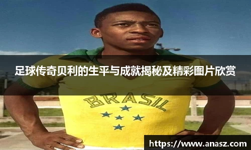 足球传奇贝利的生平与成就揭秘及精彩图片欣赏