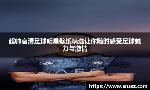 超帅高清足球明星壁纸精选让你随时感受足球魅力与激情